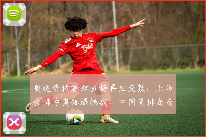 奥运资格赛积分榜再生变数，上海女排冲奥路遇挑战，中国男排尚存生机