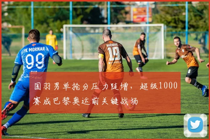国羽男单抢分压力陡增，超级1000赛成巴黎奥运前关键战场