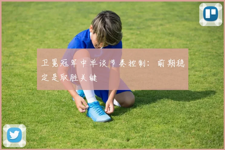 卫冕冠军中单谈节奏控制：前期稳定是取胜关键