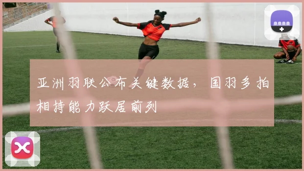 亚洲羽联公布关键数据，国羽多拍相持能力跃居前列