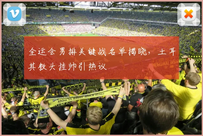 全运会男排关键战名单揭晓，土耳其教头挂帅引热议