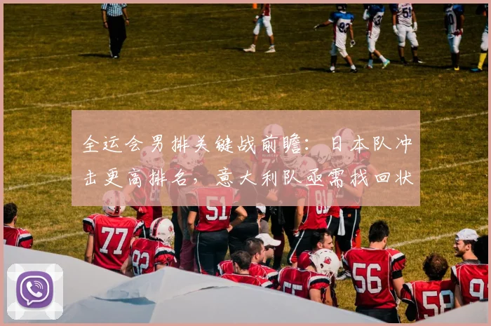 全运会男排关键战前瞻：日本队冲击更高排名，意大利队亟需找回状态