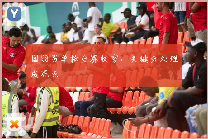 国羽男单抢分赛收官，关键分处理成亮点