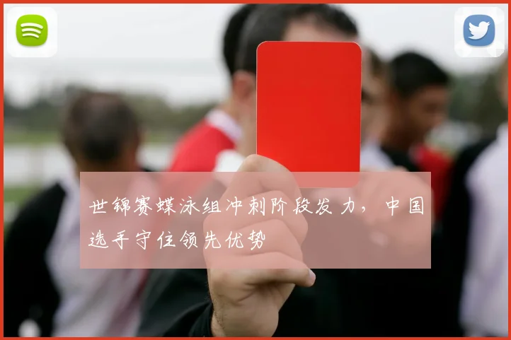 世锦赛蝶泳组冲刺阶段发力，中国选手守住领先优势