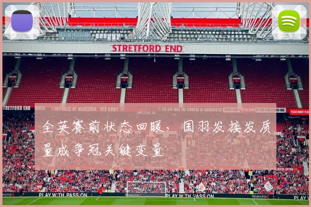 全英赛前状态回暖，国羽发接发质量成争冠关键变量