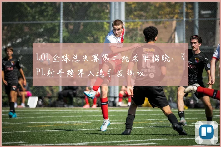 LOL全球总决赛第二轮名单揭晓，KPL射手跨界入选引发热议