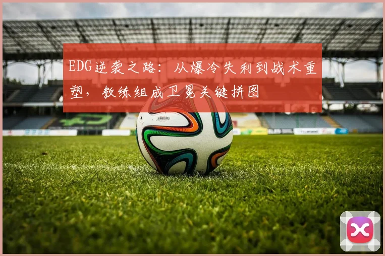 EDG逆袭之路：从爆冷失利到战术重塑，教练组成卫冕关键拼图