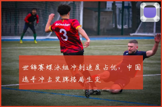 世锦赛蝶泳组冲刺速度占优，中国选手冲击奖牌格局生变