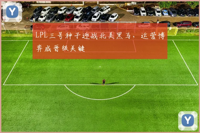 LPL三号种子迎战北美黑马，运营博弈成晋级关键