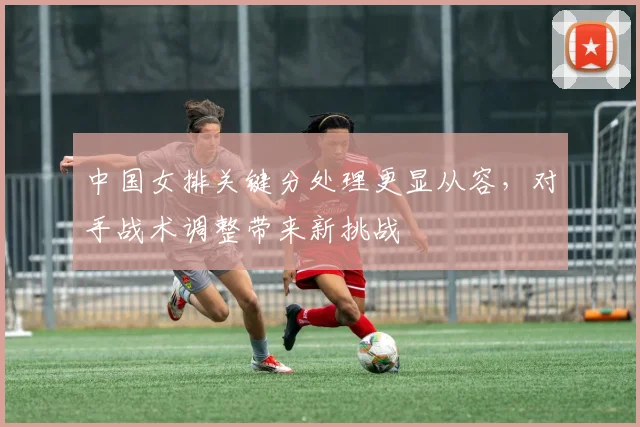 中国女排关键分处理更显从容，对手战术调整带来新挑战