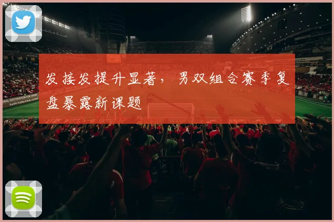 发接发提升显著，男双组合赛季复盘暴露新课题
