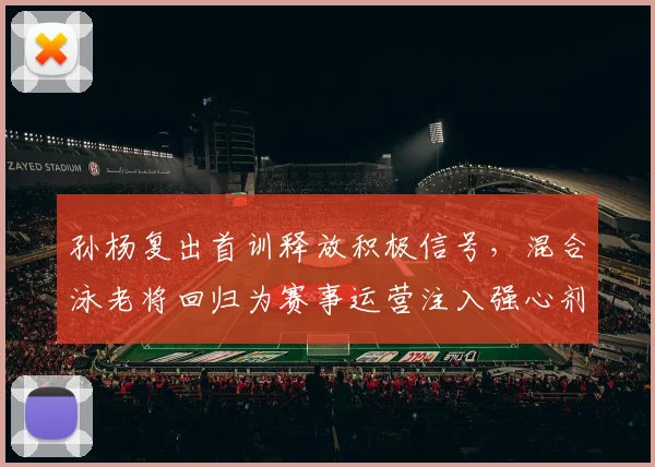 孙杨复出首训释放积极信号，混合泳老将回归为赛事运营注入强心剂