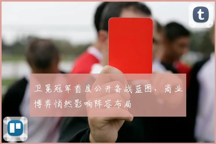 卫冕冠军首度公开备战蓝图，商业博弈悄然影响阵容布局