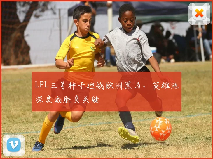 LPL三号种子迎战欧洲黑马，英雄池深度成胜负关键