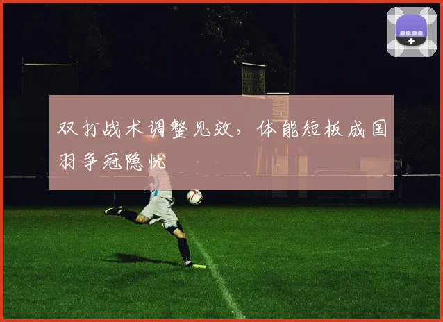双打战术调整见效，体能短板成国羽争冠隐忧