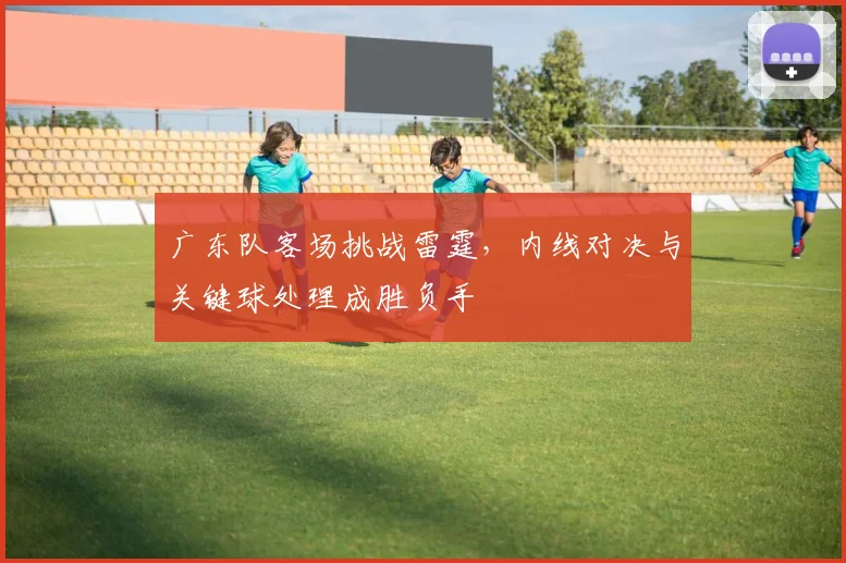广东队客场挑战雷霆，内线对决与关键球处理成胜负手