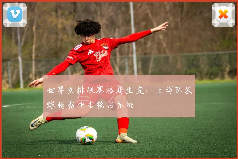 世界女排联赛格局生变，上海队发球轮番冲击抢占先机