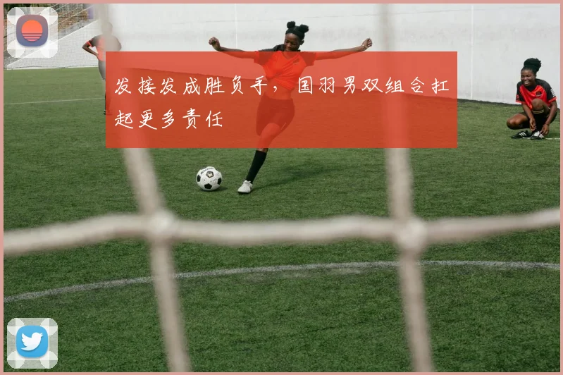 发接发成胜负手，国羽男双组合扛起更多责任