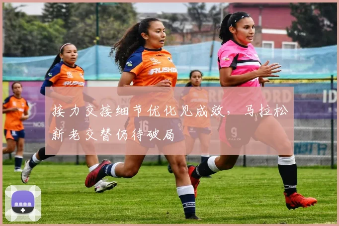 接力交接细节优化见成效，马拉松新老交替仍待破局
