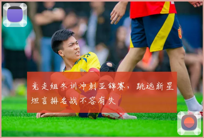 竞走组冬训冲刺亚锦赛，跳远新星坦言排名战不容有失