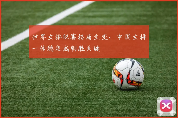 世界女排联赛格局生变，中国女排一传稳定成制胜关键
