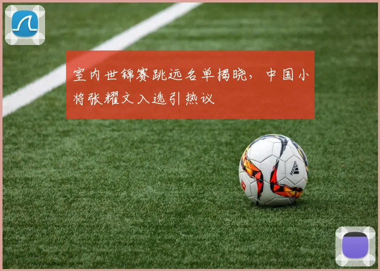 室内世锦赛跳远名单揭晓，中国小将张耀文入选引热议