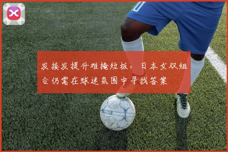 发接发提升难掩短板，日本女双组合仍需在球迷氛围中寻找答案