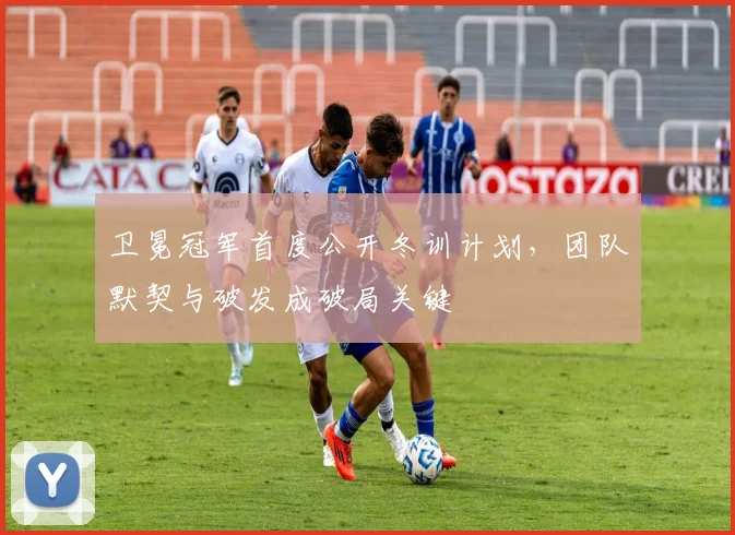 卫冕冠军首度公开冬训计划，团队默契与破发成破局关键