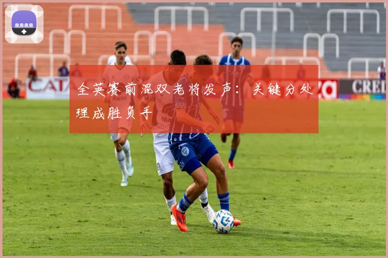 全英赛前混双老将发声：关键分处理成胜负手