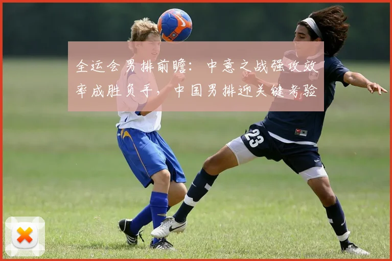 全运会男排前瞻：中意之战强攻效率成胜负手，中国男排迎关键考验