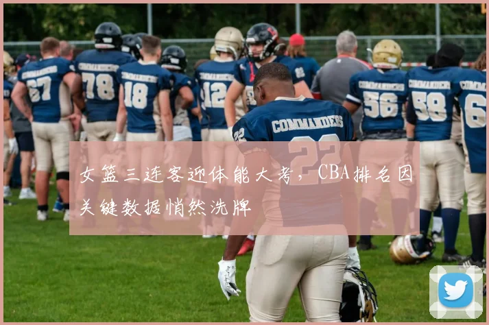 女篮三连客迎体能大考，CBA排名因关键数据悄然洗牌