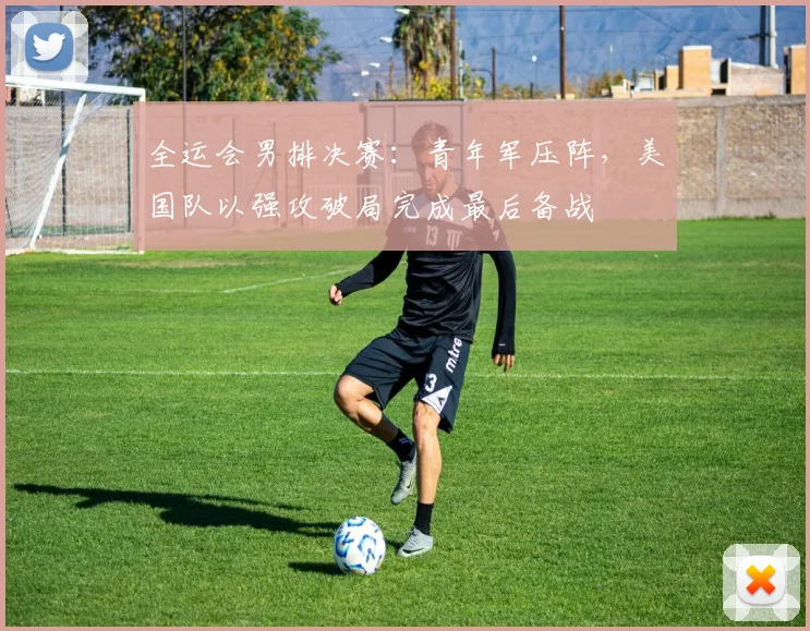 全运会男排决赛：青年军压阵，美国队以强攻破局完成最后备战
