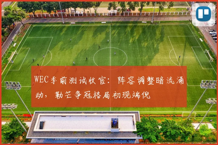WEC季前测试收官：阵容调整暗流涌动，勒芒争冠格局初现端倪