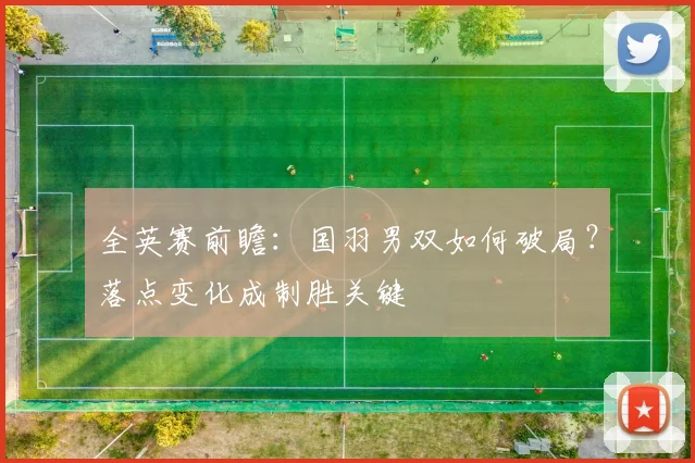 全英赛前瞻：国羽男双如何破局？落点变化成制胜关键