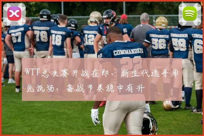 WTT总决赛开战在即，新生代选手率先抵场，备战节奏稳中有升