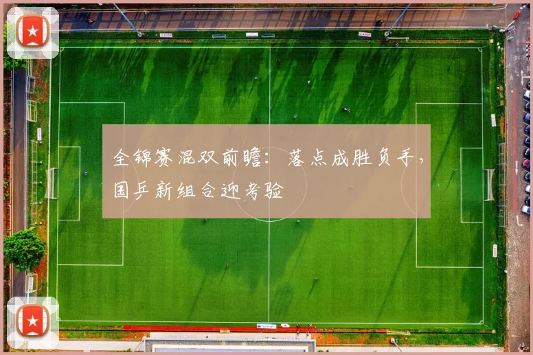 全锦赛混双前瞻：落点成胜负手，国乒新组合迎考验