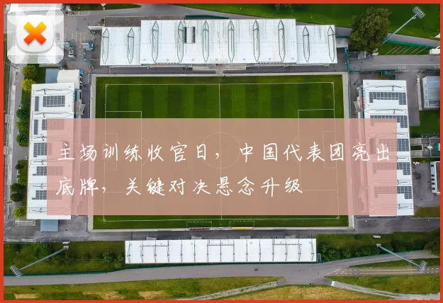 主场训练收官日，中国代表团亮出底牌，关键对决悬念升级