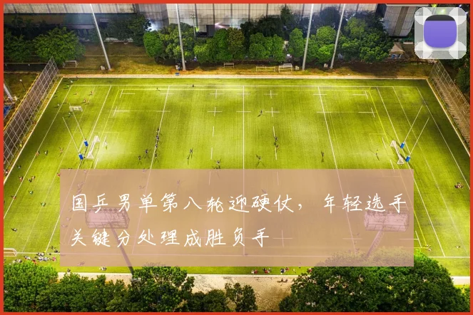 国乒男单第八轮迎硬仗，年轻选手关键分处理成胜负手