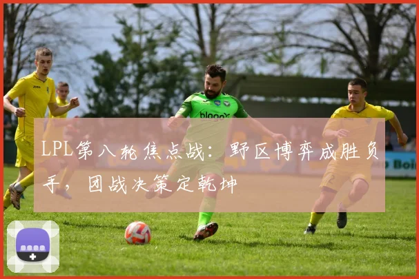 LPL第八轮焦点战：野区博弈成胜负手，团战决策定乾坤