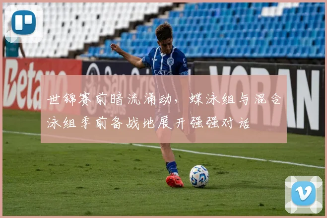 世锦赛前暗流涌动，蝶泳组与混合泳组季前备战地展开强强对话