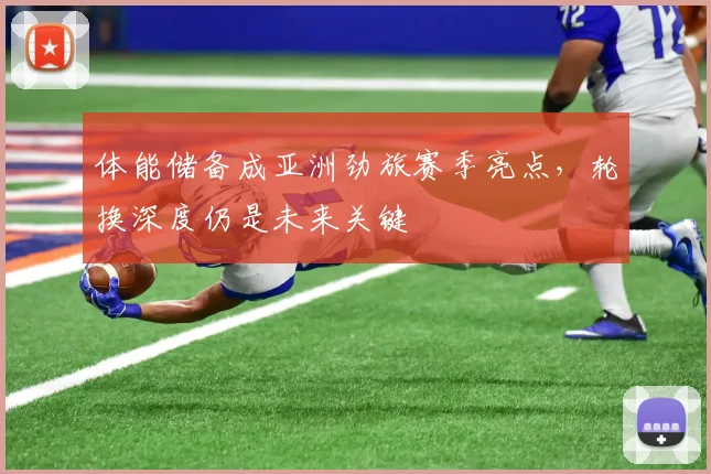 体能储备成亚洲劲旅赛季亮点，轮换深度仍是未来关键