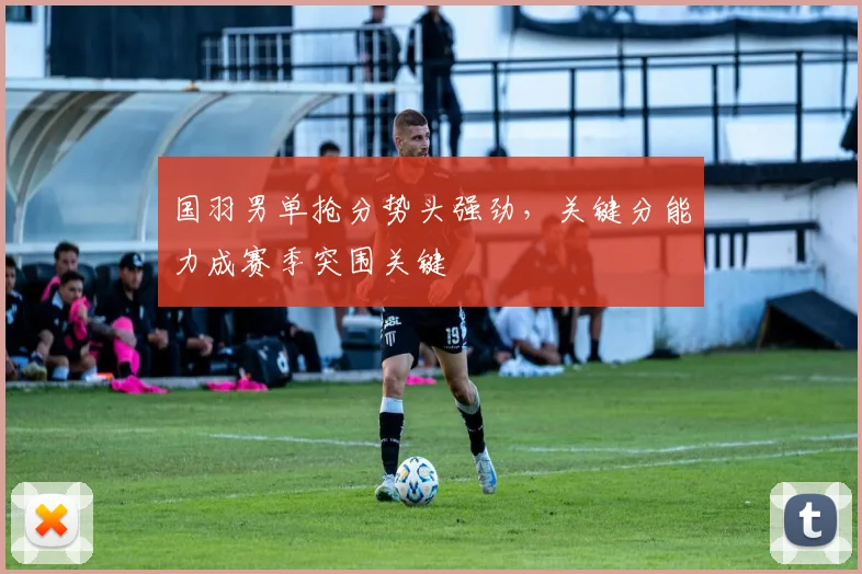 国羽男单抢分势头强劲，关键分能力成赛季突围关键