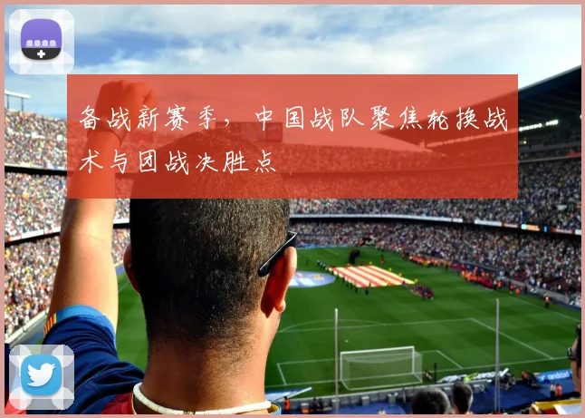 备战新赛季，中国战队聚焦轮换战术与团战决胜点