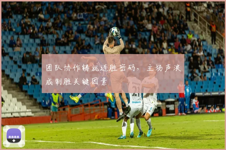 团队协作铸就连胜密码，主场声浪成制胜关键因素