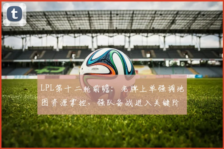 LPL第十二轮前瞻：老牌上单强调地图资源掌控，强队备战进入关键阶段