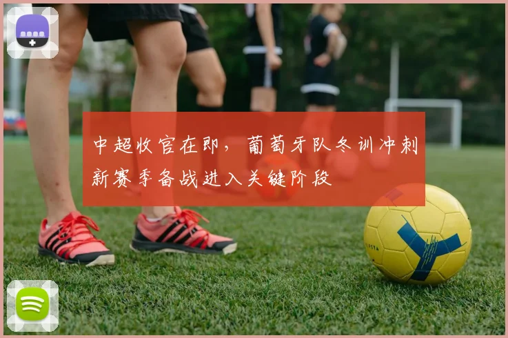 中超收官在即，葡萄牙队冬训冲刺新赛季备战进入关键阶段