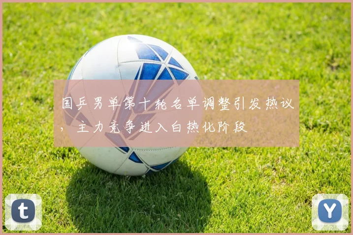 国乒男单第十轮名单调整引发热议，主力竞争进入白热化阶段